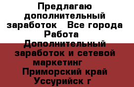 Предлагаю дополнительный заработок - Все города Работа » Дополнительный заработок и сетевой маркетинг   . Приморский край,Уссурийск г.